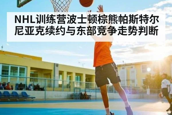 NHL训练营波士顿棕熊帕斯特尔尼亚克续约与东部竞争走势判断