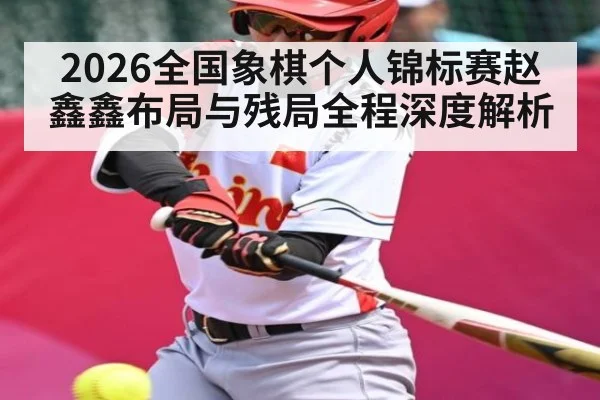 2026全国象棋个人锦标赛赵鑫鑫布局与残局全程深度解析