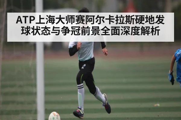 ATP上海大师赛阿尔卡拉斯硬地发球状态与争冠前景全面深度解析
