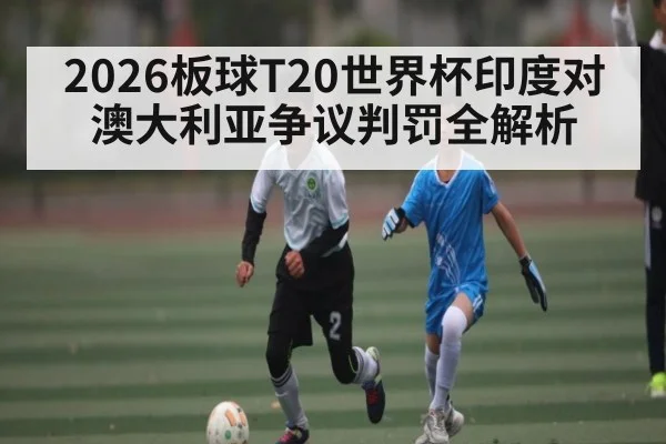2026板球T20世界杯印度对澳大利亚争议判罚全解析