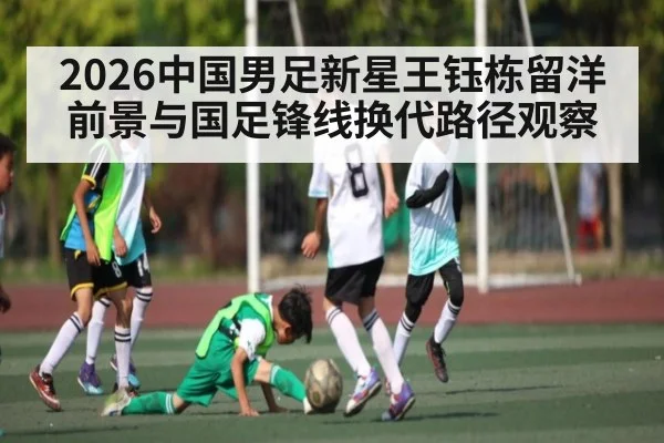 2026中国男足新星王钰栋留洋前景与国足锋线换代路径观察