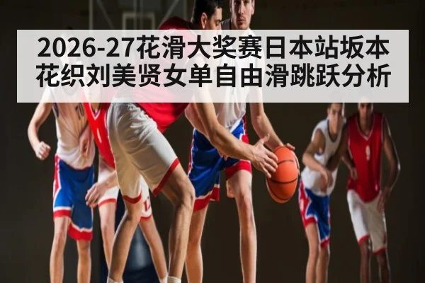2026-27花滑大奖赛日本站坂本花织刘美贤女单自由滑跳跃分析