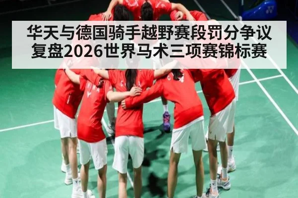 华天与德国骑手越野赛段罚分争议复盘2026世界马术三项赛锦标赛