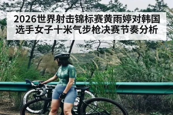 2026世界射击锦标赛黄雨婷对韩国选手女子十米气步枪决赛节奏分析
